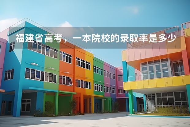 福建省高考，一本院校的录取率是多少？录取率高不高？