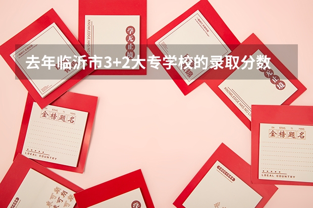 去年临沂市3+2大专学校的录取分数线是多少？