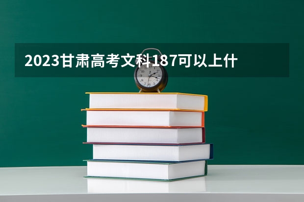2023甘肃高考文科187可以上什么大学