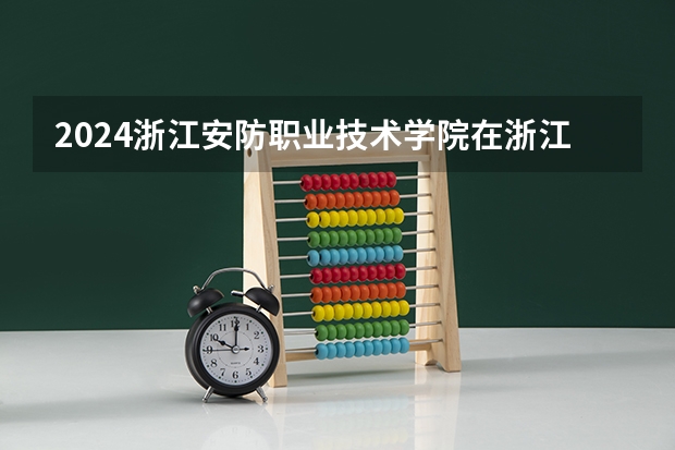 2024浙江安防职业技术学院在浙江招生计划介绍