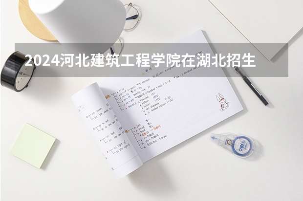 2024河北建筑工程学院在湖北招生计划介绍