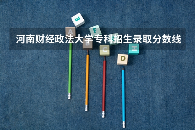 河南财经政法大学专科招生录取分数线多少？