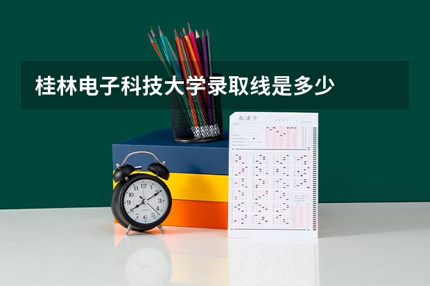 桂林电子科技大学录取线是多少
