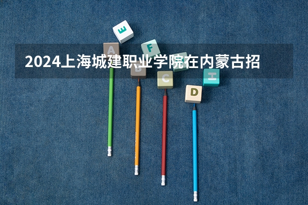 2024上海城建职业学院在内蒙古招生计划介绍