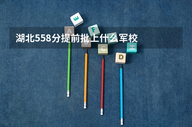 湖北558分提前批上什么军校