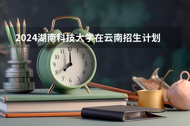 2024湖南科技大学在云南招生计划介绍