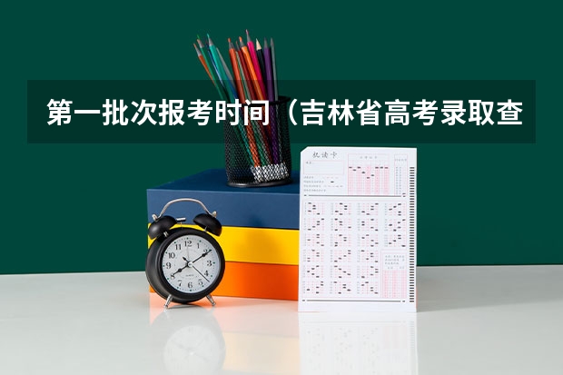 第一批次报考时间(吉林省高考录取查询具体时间)