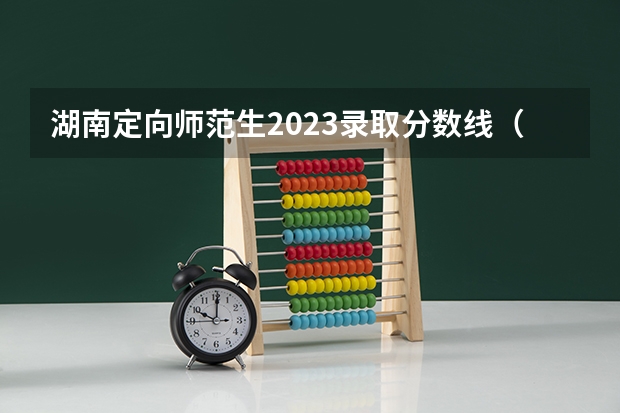 湖南定向师范生2023录取分数线（湖南省一本分数线2023）