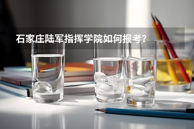 石家庄陆军指挥学院如何报考？