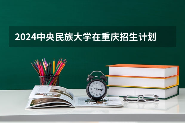 2024中央民族大学在重庆招生计划介绍