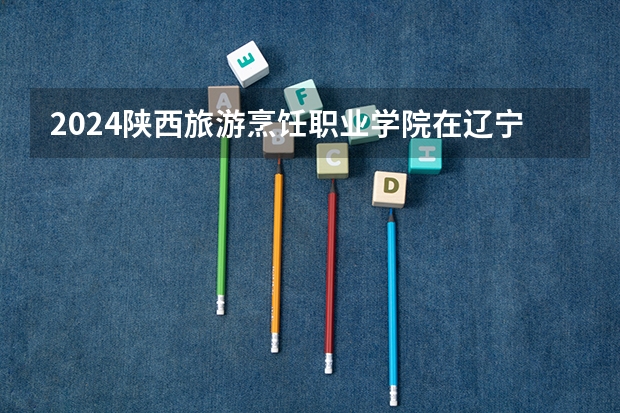 2024陕西旅游烹饪职业学院在辽宁招生计划介绍