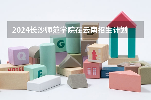 2024长沙师范学院在云南招生计划介绍
