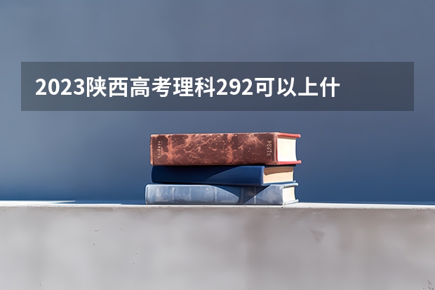 2023陕西高考理科292可以上什么大学