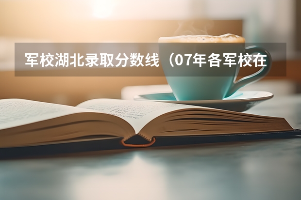 军校湖北录取分数线(07年各军校在湖北录取分数线!!!!!!!!)
