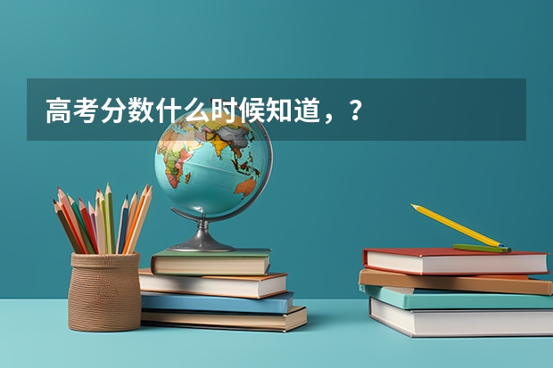高考分数什么时候知道,?