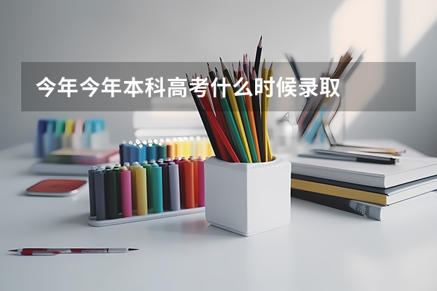 今年今年本科高考什么时候录取