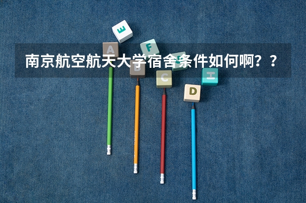 南京航空航天大学宿舍条件如何啊？？