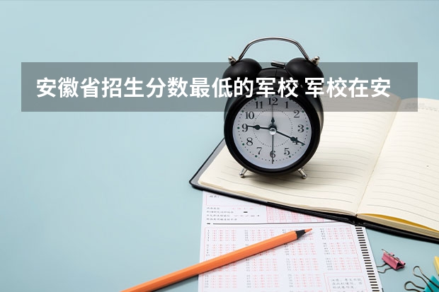 安徽省招生分数最低的军校 军校在安徽省录取分数线