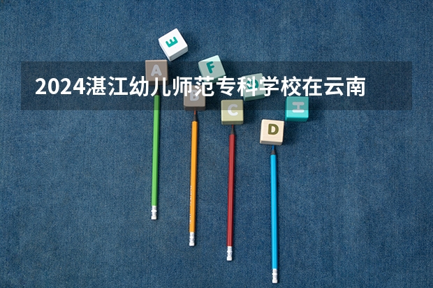 2024湛江幼儿师范专科学校在云南招生计划介绍