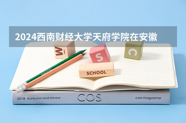2024西南财经大学天府学院在安徽招生计划介绍