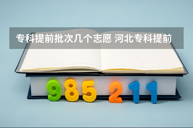 专科提前批次几个志愿 河北专科提前批可以报几个志愿