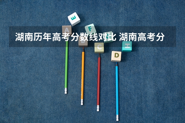 湖南历年高考分数线对比 湖南高考分数线汇总