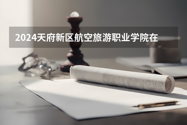 2024天府新区航空旅游职业学院在云南招生计划介绍