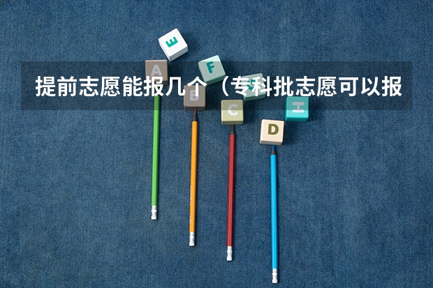 提前志愿能报几个（专科批志愿可以报几个学校）