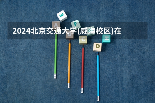 2024北京交通大学(威海校区)在云南招生计划介绍