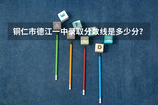 铜仁市德江一中录取分数线是多少分？