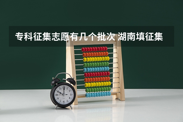 专科征集志愿有几个批次 湖南填征集志愿可以填几个？