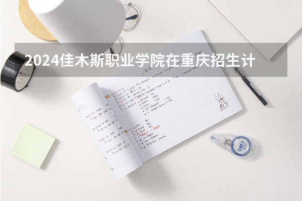 2024佳木斯职业学院在重庆招生计划介绍