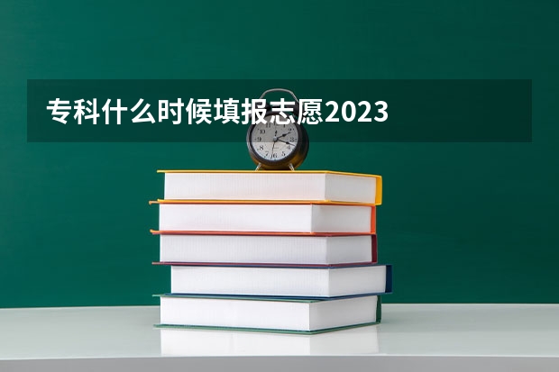 专科什么时候填报志愿2023
