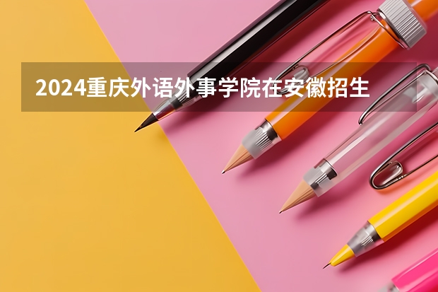 2024重庆外语外事学院在安徽招生计划介绍