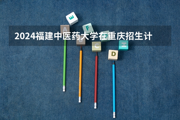 2024福建中医药大学在重庆招生计划介绍