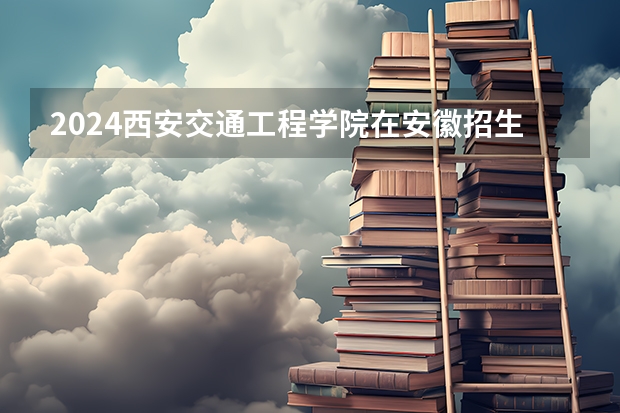 2024西安交通工程学院在安徽招生计划介绍