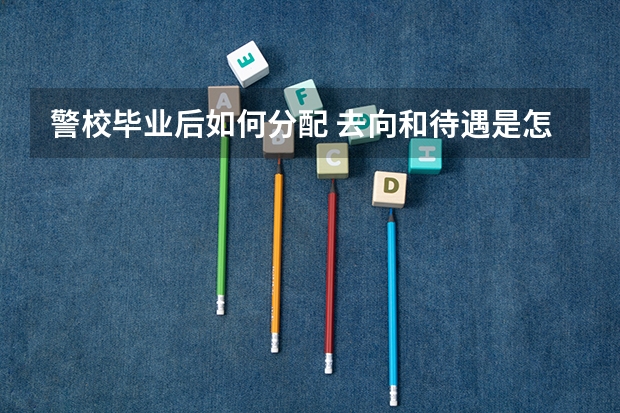 警校毕业后如何分配 去向和待遇是怎样的