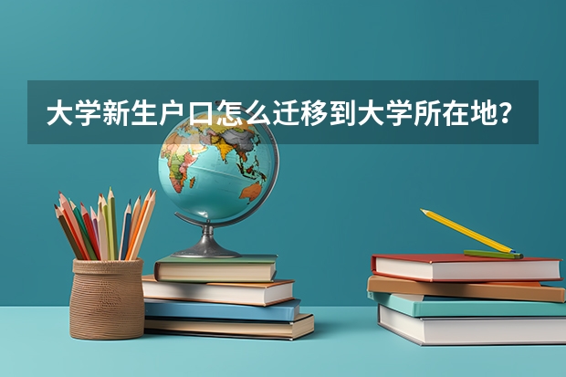 大学新生户口怎么迁移到大学所在地？具体流程是什么。