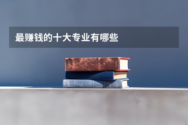 最赚钱的十大专业有哪些