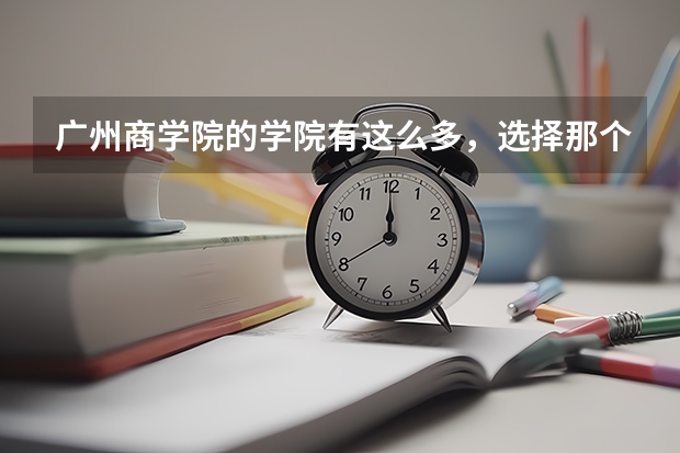 广州商学院的学院有这么多，选择那个比较好呢？