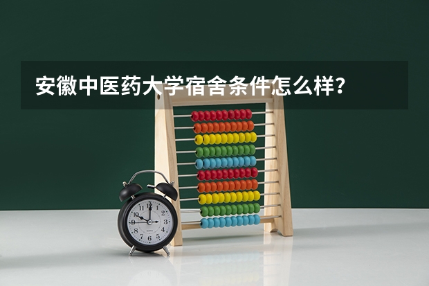 安徽中医药大学宿舍条件怎么样？