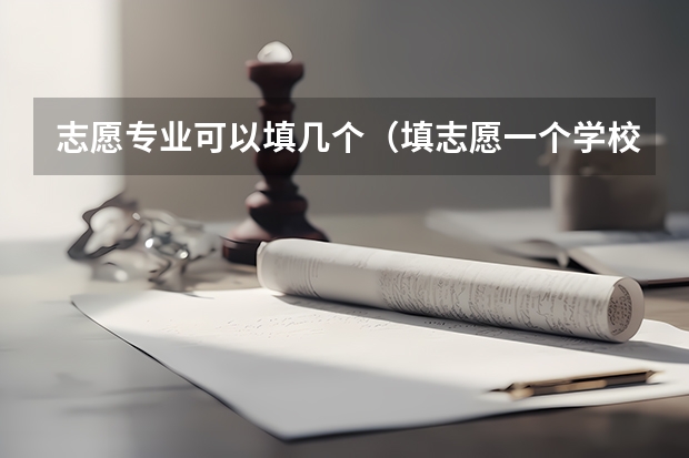 志愿专业可以填几个（填志愿一个学校可以填几个专业）