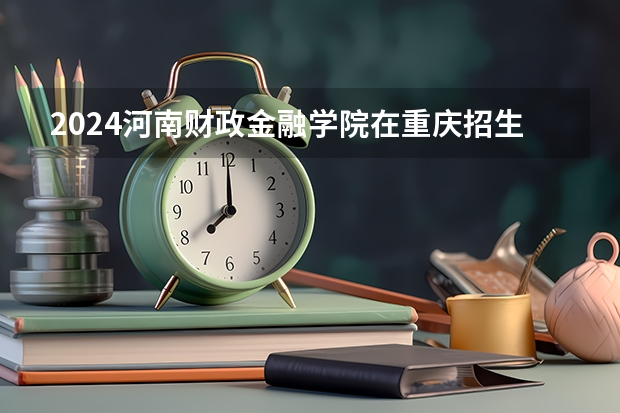2024河南财政金融学院在重庆招生计划介绍