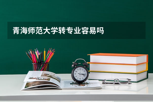 青海师范大学转专业容易吗
