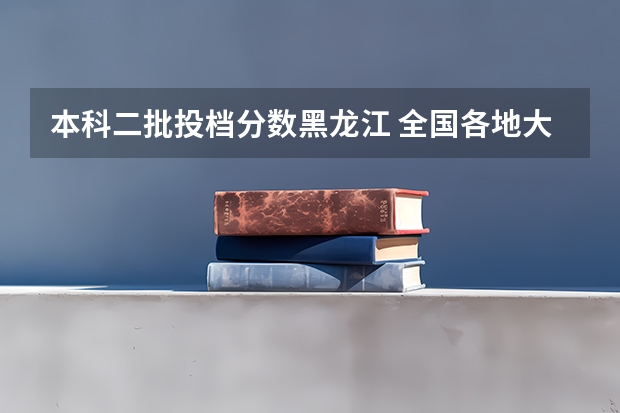 本科二批投档分数黑龙江 全国各地大学录取分数线