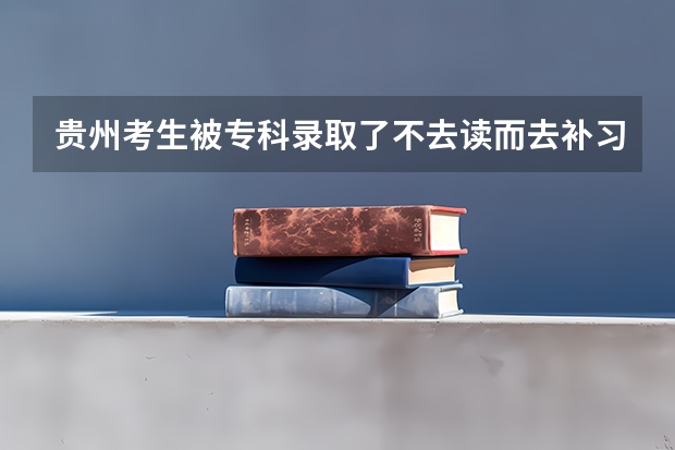 贵州考生被专科录取了不去读而去补习，这对下次高考有什么具体的影响