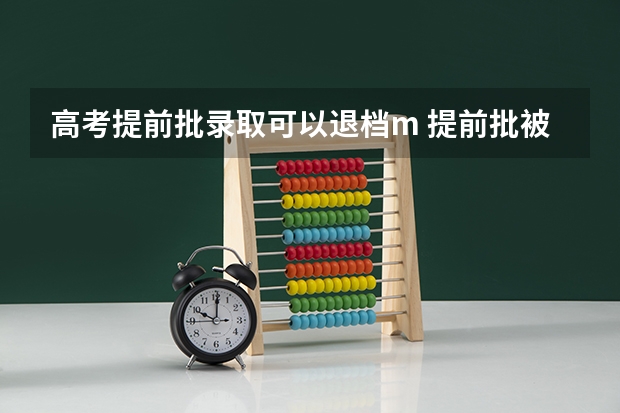 高考提前批录取可以退档m 提前批被录取后能否退档