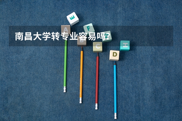 南昌大学转专业容易吗？