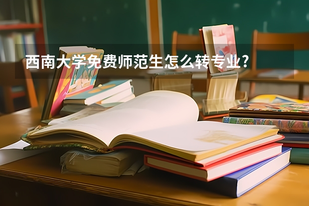 西南大学免费师范生怎么转专业?