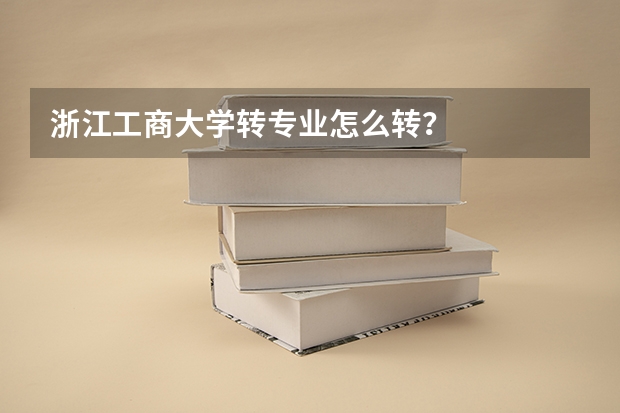 浙江工商大学转专业怎么转？